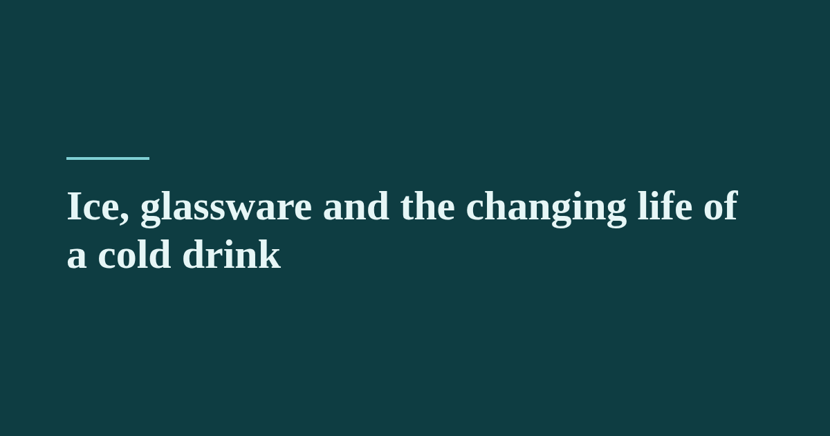 Ice, glassware and the changing life of a cold drink