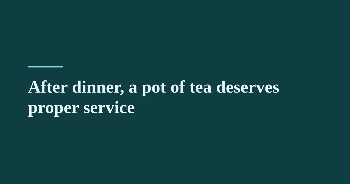 After dinner, a pot of tea deserves proper service